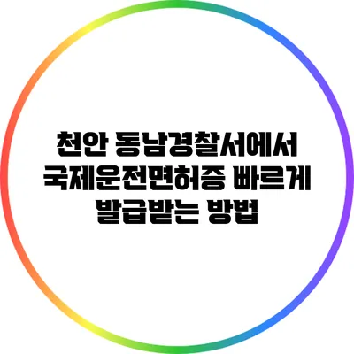 천안 동남경찰서에서 국제운전면허증 빠르게 발급받는 방법