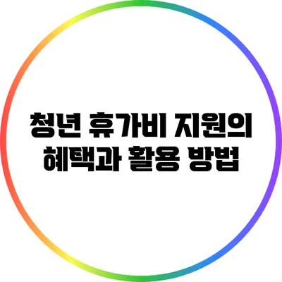 청년 휴가비 지원의 혜택과 활용 방법
