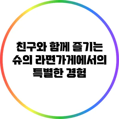 친구와 함께 즐기는 슈의 라면가게에서의 특별한 경험
