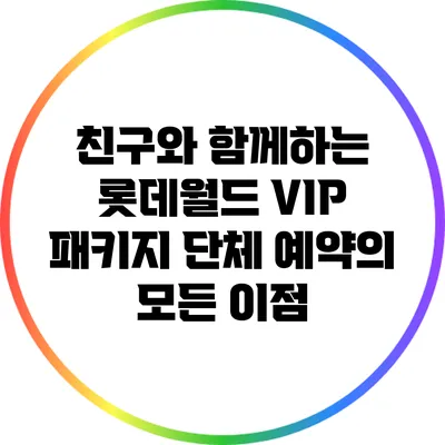 친구와 함께하는 롯데월드 VIP 패키지 단체 예약의 모든 이점
