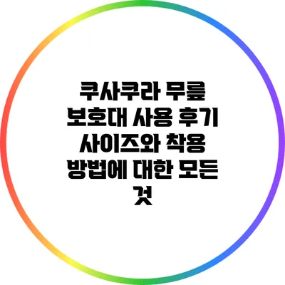 쿠사쿠라 무릎 보호대 사용 후기: 사이즈와 착용 방법에 대한 모든 것