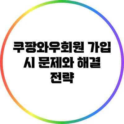 쿠팡와우회원 가입 시 문제와 해결 전략