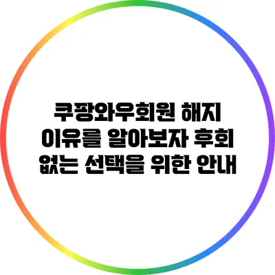쿠팡와우회원 해지 이유를 알아보자: 후회 없는 선택을 위한 안내