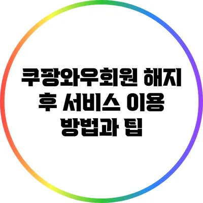 쿠팡와우회원 해지 후 서비스 이용 방법과 팁