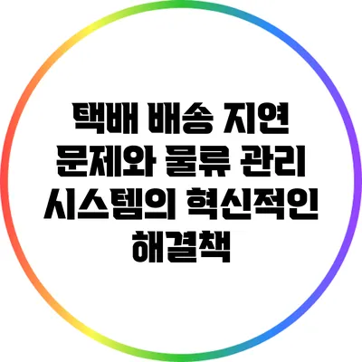 택배 배송 지연 문제와 물류 관리 시스템의 혁신적인 해결책