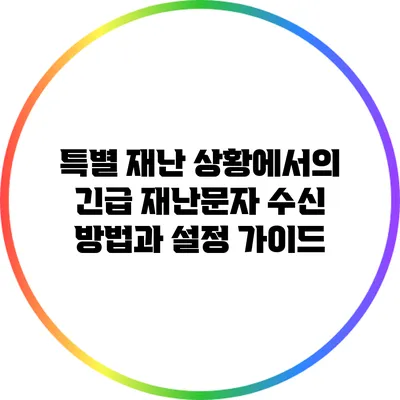 특별 재난 상황에서의 긴급 재난문자 수신 방법과 설정 가이드