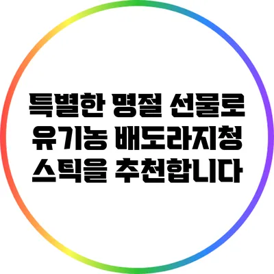 특별한 명절 선물로 유기농 배도라지청 스틱을 추천합니다