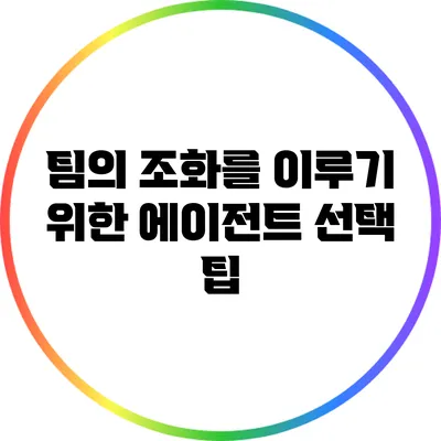 팀의 조화를 이루기 위한 에이전트 선택 팁