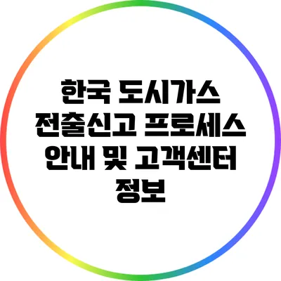한국 도시가스 전출신고: 프로세스 안내 및 고객센터 정보