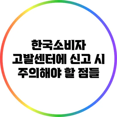 한국소비자 고발센터에 신고 시 주의해야 할 점들
