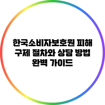 한국소비자보호원 피해 구제 절차와 상담 방법 완벽 가이드