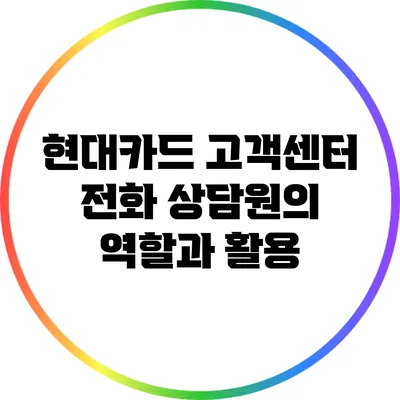 현대카드 고객센터 전화 상담원의 역할과 활용