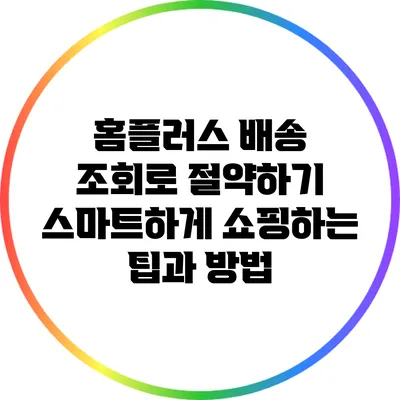 홈플러스 배송 조회로 절약하기: 스마트하게 쇼핑하는 팁과 방법
