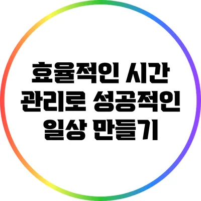 효율적인 시간 관리로 성공적인 일상 만들기
