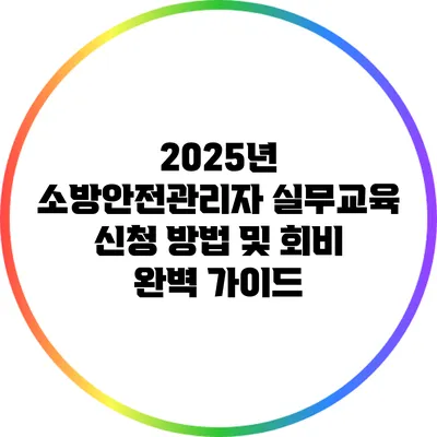 2025년 소방안전관리자 실무교육 신청 방법 및 회비 완벽 가이드