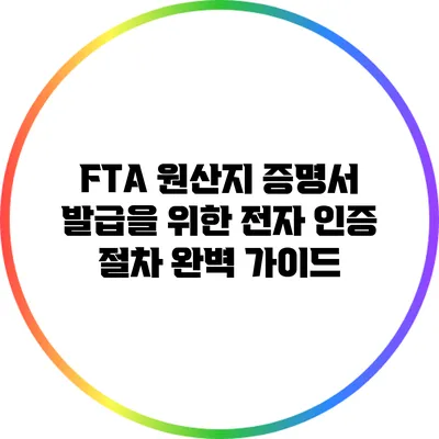 FTA 원산지 증명서 발급을 위한 전자 인증 절차 완벽 가이드
