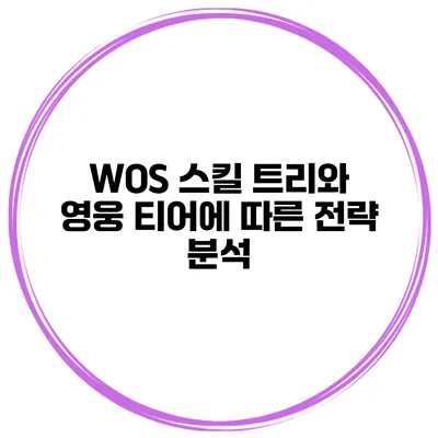 WOS 스킬 트리와 영웅 티어에 따른 전략 분석