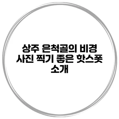 상주 은척골의 비경 사진 찍기 좋은 핫스폿 소개