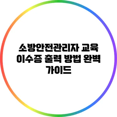 소방안전관리자 교육 이수증 출력 방법 완벽 가이드