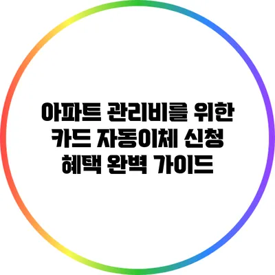 아파트 관리비를 위한 카드 자동이체 신청 혜택 완벽 가이드