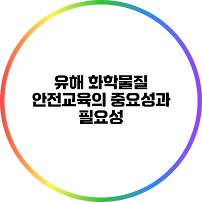 유해 화학물질 안전교육의 중요성과 필요성
