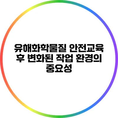 유해화학물질 안전교육 후 변화된 작업 환경의 중요성