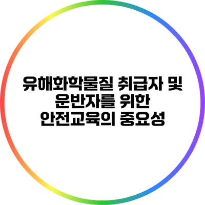 유해화학물질 취급자 및 운반자를 위한 안전교육의 중요성