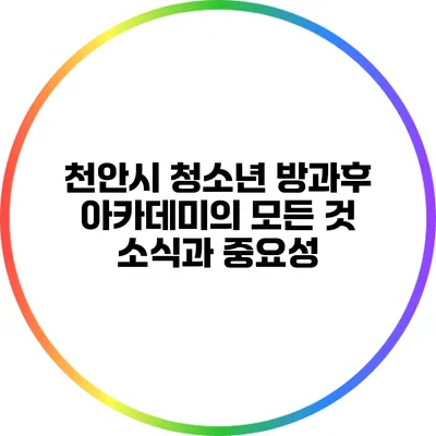천안시 청소년 방과후 아카데미의 모든 것: 소식과 중요성