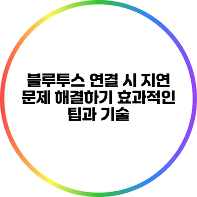 블루투스 연결 시 지연 문제 해결하기: 효과적인 팁과 기술