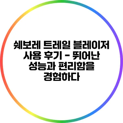 쉐보레 트레일 블레이저 사용 후기 - 뛰어난 성능과 편리함을 경험하다